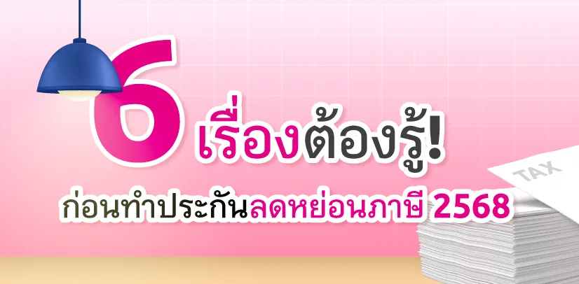 6 เรื่องต้องรู้! เพื่อรู้เรื่องก่อนทำ ประกันลดหย่อนภาษี 2568